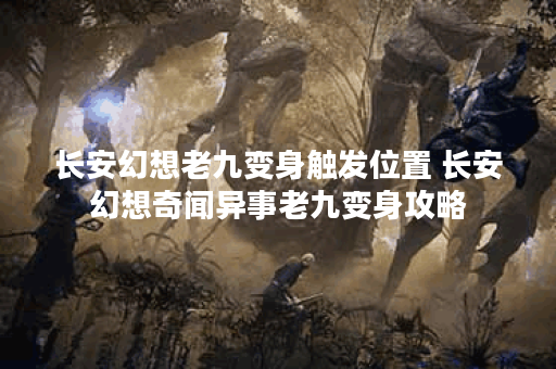 长安幻想老九变身触发位置 长安幻想奇闻异事老九变身攻略
