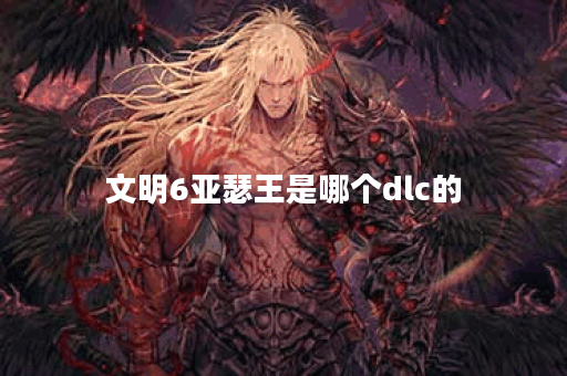 文明6亚瑟王是哪个dlc的