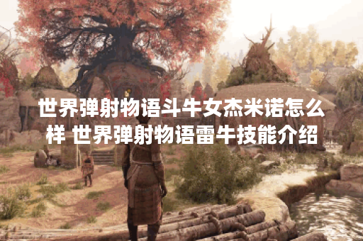 世界弹射物语斗牛女杰米诺怎么样 世界弹射物语雷牛技能介绍