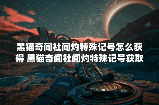 黑猫奇闻社闻灼特殊记号怎么获得 黑猫奇闻社闻灼特殊记号获取方法