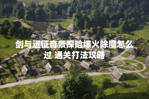 剑与远征奇景探险爆火除魔怎么过 通关打法攻略