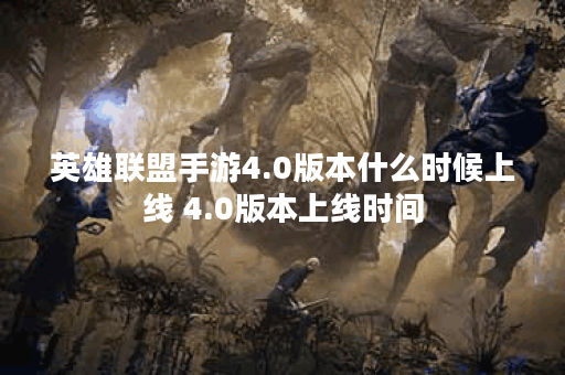 英雄联盟手游4.0版本什么时候上线 4.0版本上线时间