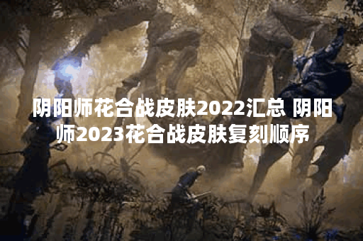 阴阳师花合战皮肤2022汇总 阴阳师2023花合战皮肤复刻顺序