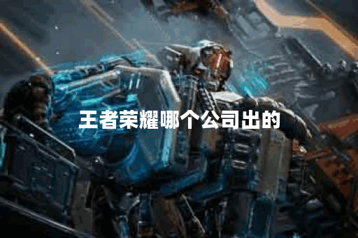 王者荣耀哪个公司出的