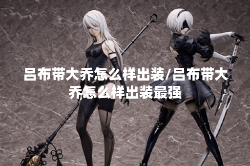 吕布带大乔怎么样出装/吕布带大乔怎么样出装最强