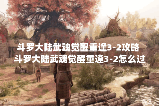斗罗大陆武魂觉醒重逢3-2攻略 斗罗大陆武魂觉醒重逢3-2怎么过