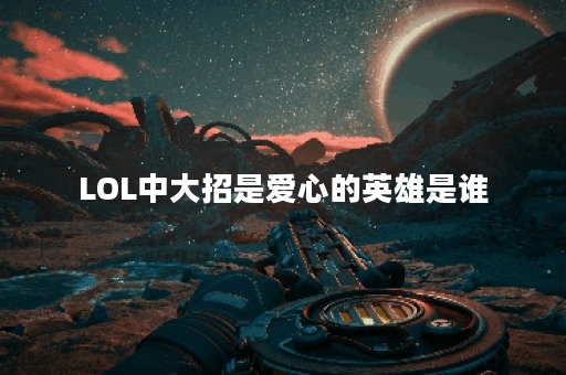 LOL中大招是爱心的英雄是谁？他们的技能有什么特点？