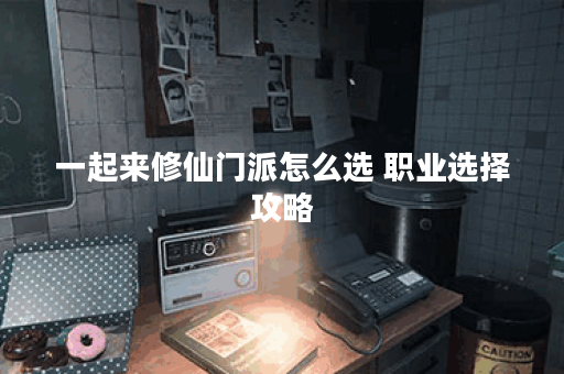 一起来修仙门派怎么选 职业选择攻略