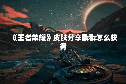 《王者荣耀》皮肤分享戳戳怎么获得