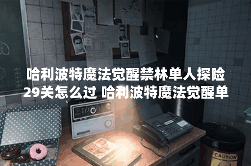 哈利波特魔法觉醒禁林单人探险29关怎么过 哈利波特魔法觉醒单人禁林第29关攻略