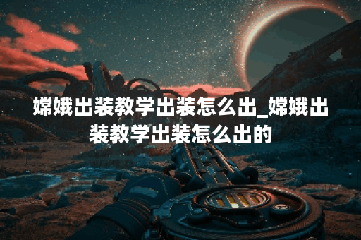 嫦娥出装教学出装怎么出_嫦娥出装教学出装怎么出的