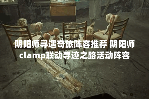 阴阳师寻遇奇旅阵容推荐 阴阳师clamp联动寻迹之路活动阵容