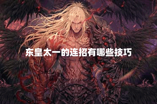 东皇太一的连招有哪些技巧？如何快速掌握东皇太一的连招？