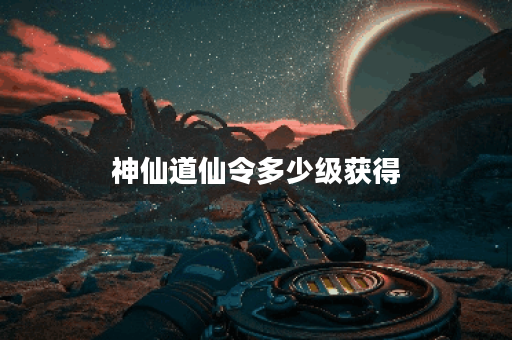 神仙道仙令多少级获得