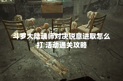 斗罗大陆魂师对决锐意进取怎么打 活动通关攻略