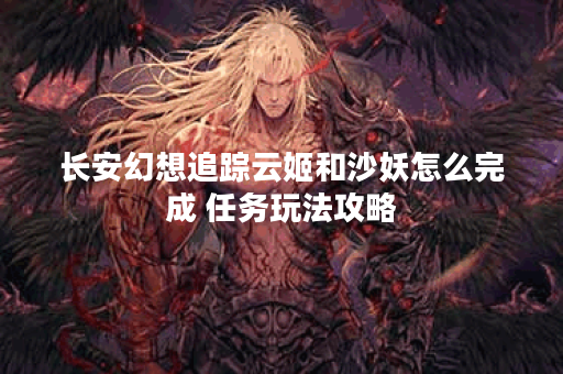 长安幻想追踪云姬和沙妖怎么完成 任务玩法攻略 长安幻想追踪云姬和沙妖怎么完成 任务玩法攻略
