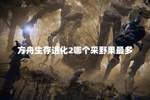 方舟生存进化2哪个采野果最多