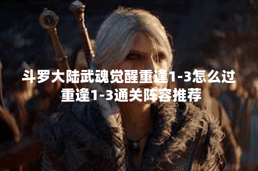 斗罗大陆武魂觉醒重逢1-3怎么过 重逢1-3通关阵容推荐