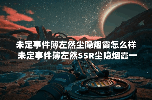 未定事件簿左然尘隐烟霞怎么样 未定事件簿左然SSR尘隐烟霞一览
