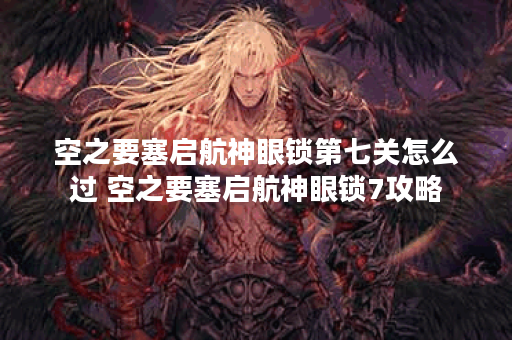 空之要塞启航神眼锁第七关怎么过 空之要塞启航神眼锁7攻略