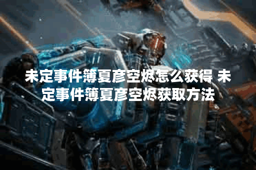 未定事件簿夏彦空烬怎么获得 未定事件簿夏彦空烬获取方法
