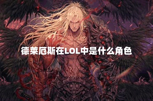 德莱厄斯在LOL中是什么角色？他的背景故事和技能解析是什么？