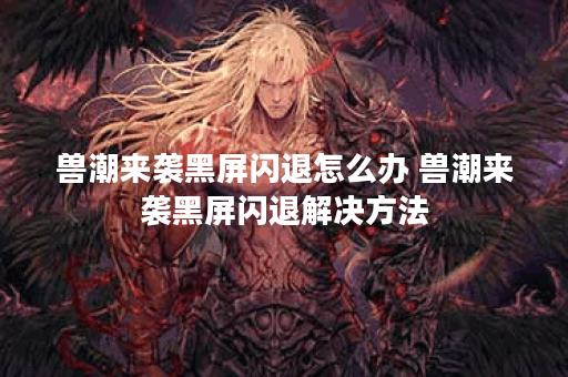 兽潮来袭黑屏闪退怎么办 兽潮来袭黑屏闪退解决方法