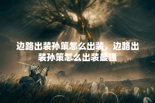 边路出装孙策怎么出装，边路出装孙策怎么出装最强