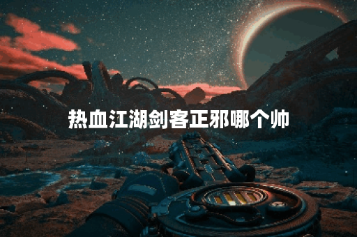 热血江湖剑客正邪哪个帅 热血江湖剑客正邪哪个帅