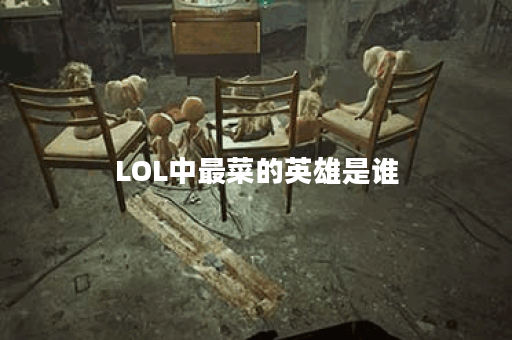 LOL中最菜的英雄是谁？他们的弱点是什么？