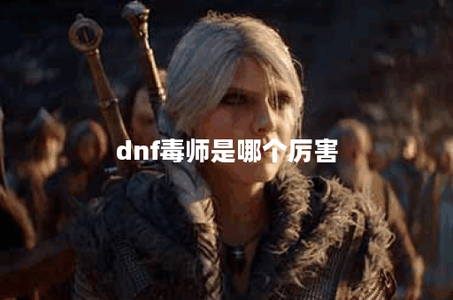 dnf毒师是哪个厉害 dnf毒师是哪个厉害