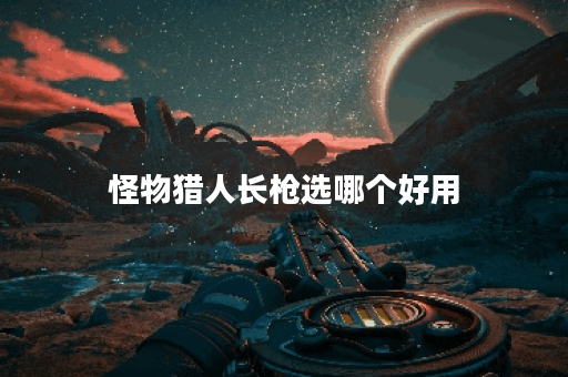 怪物猎人长枪选哪个好用