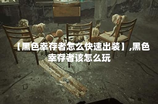 【黑色幸存者怎么快速出装】,黑色幸存者该怎么玩