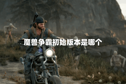 魔兽争霸初始版本是哪个 魔兽争霸初始版本是哪个