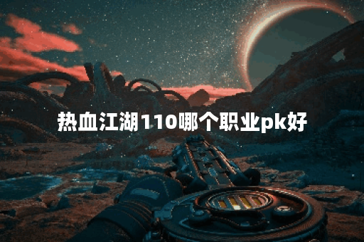 热血江湖110哪个职业pk好