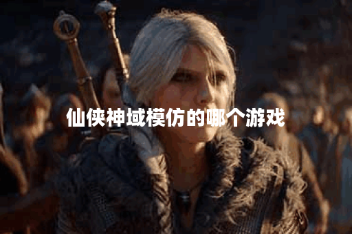 仙侠神域模仿的哪个游戏