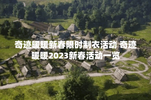 奇迹暖暖新春限时制衣活动 奇迹暖暖2023新春活动一览