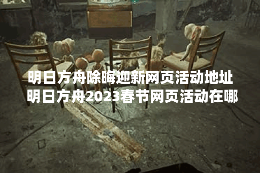 明日方舟除晦迎新网页活动地址 明日方舟2023春节网页活动在哪