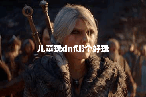 儿童玩dnf哪个好玩