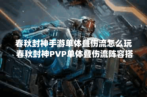 春秋封神手游单体叠伤流怎么玩 春秋封神PVP单体叠伤流阵容搭配 春秋封神手游单体叠伤流怎么玩 春秋封神PVP单体叠伤流阵容搭配