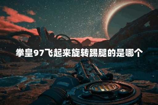 拳皇97飞起来旋转踢腿的是哪个