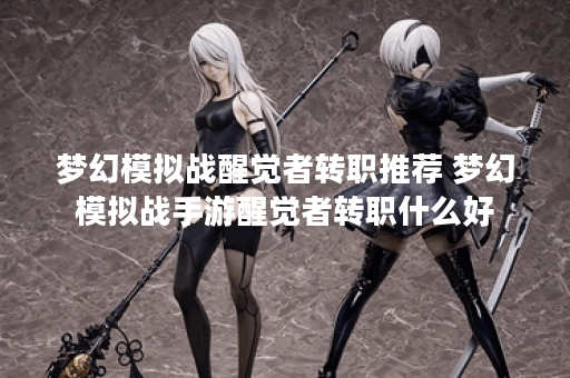 梦幻模拟战醒觉者转职推荐 梦幻模拟战手游醒觉者转职什么好