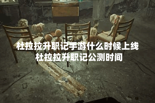 杜拉拉升职记手游什么时候上线 杜拉拉升职记公测时间