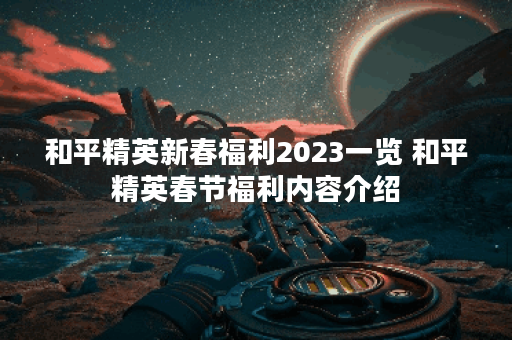 和平精英新春福利2023一览 和平精英春节福利内容介绍
