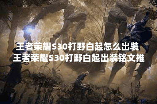 王者荣耀S30打野白起怎么出装 王者荣耀S30打野白起出装铭文推荐