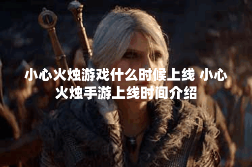 小心火烛游戏什么时候上线 小心火烛手游上线时间介绍