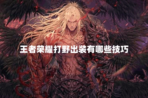 王者荣耀打野出装有哪些技巧？如何选择最佳装备？