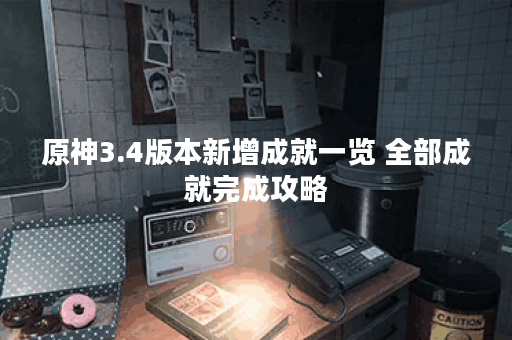 原神3.4版本新增成就一览 全部成就完成攻略 原神3.4版本新增成就一览 全部成就完成攻略