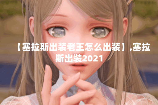 【塞拉斯出装老王怎么出装】,塞拉斯出装2021