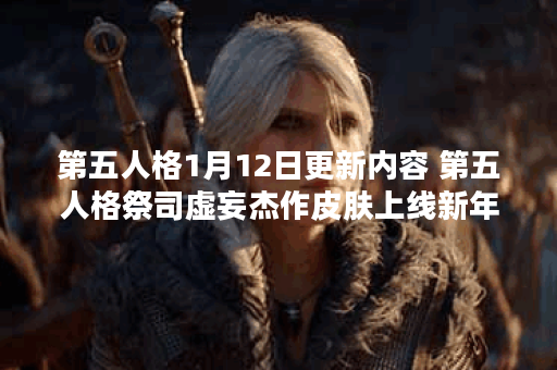 第五人格1月12日更新内容 第五人格祭司虚妄杰作皮肤上线新年活动开启